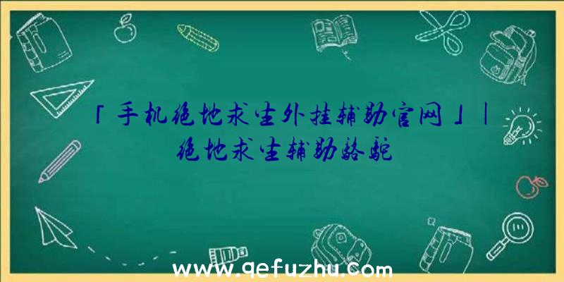 「手机绝地求生外挂辅助官网」|绝地求生辅助骆驼